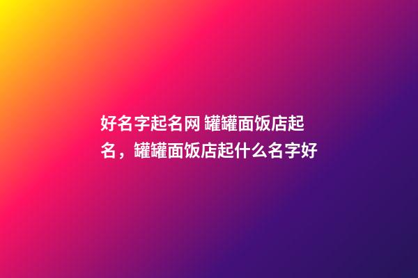 好名字起名网 罐罐面饭店起名，罐罐面饭店起什么名字好-第1张-店铺起名-玄机派